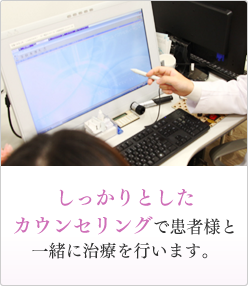 しっかりとしたカウンセリングで患者様と一緒に治療を行ないます。